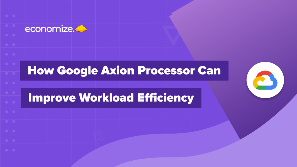 Google Axion Processor and its capabilities to improve workload efficiency